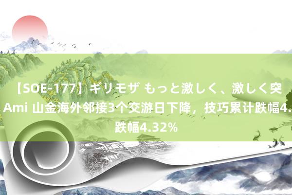 【SOE-177】ギリモザ もっと激しく、激しく突いて Ami 山金海外邻接3个交游日下降，技巧累计跌幅4.32%