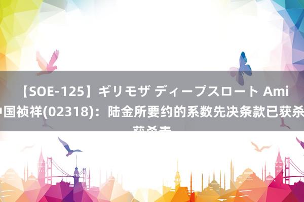 【SOE-125】ギリモザ ディープスロート Ami 中国祯祥(02318)：陆金所要约的系数先决条款已获杀青