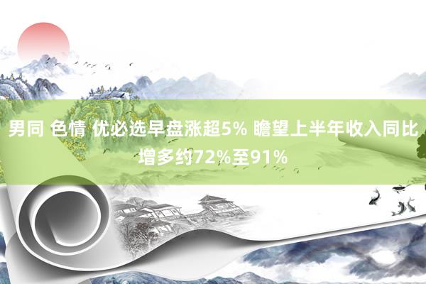 男同 色情 优必选早盘涨超5% 瞻望上半年收入同比增多约72%至91%