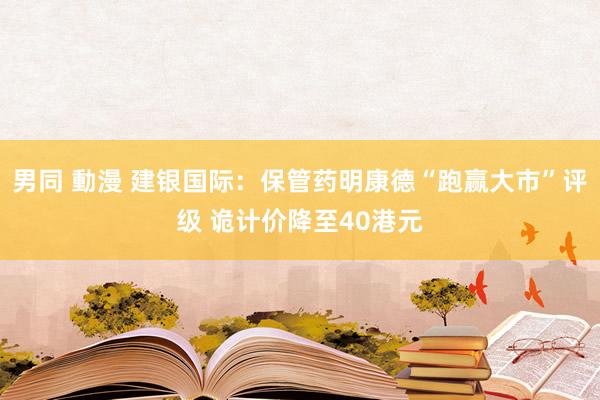 男同 動漫 建银国际：保管药明康德“跑赢大市”评级 诡计价降至40港元