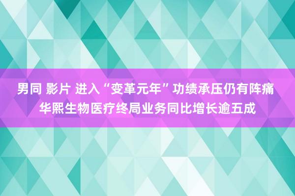 男同 影片 进入“变革元年”功绩承压仍有阵痛 华熙生物医疗终局业务同比增长逾五成