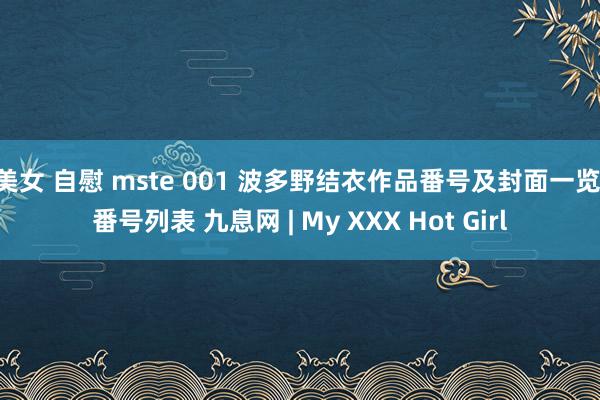 美女 自慰 mste 001 波多野结衣作品番号及封面一览 番号列表 九息网 | My XXX Hot Girl