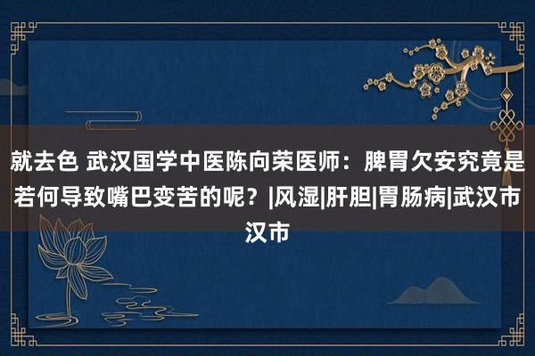 就去色 武汉国学中医陈向荣医师：脾胃欠安究竟是若何导致嘴巴变苦的呢？|风湿|肝胆|胃肠病|武汉市