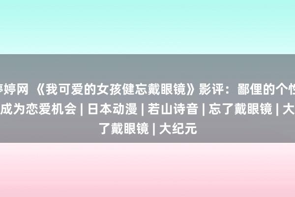 婷婷网 《我可爱的女孩健忘戴眼镜》影评：鄙俚的个性 也能成为恋爱机会 | 日本动漫 | 若山诗音 | 忘了戴眼镜 | 大纪元