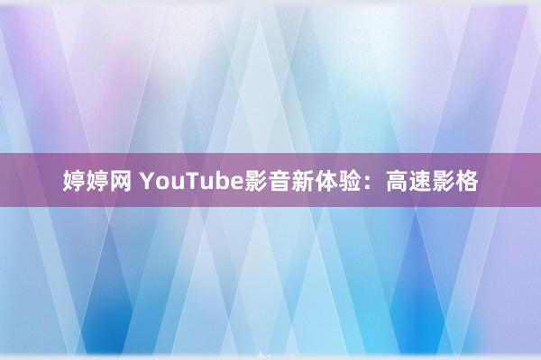 婷婷网 YouTube影音新体验：高速影格