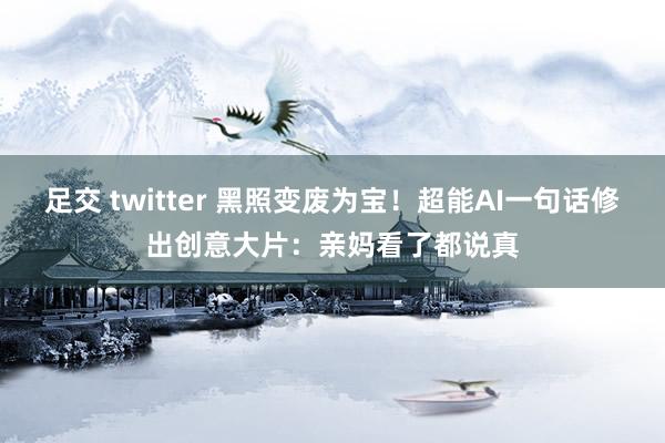 足交 twitter 黑照变废为宝！超能AI一句话修出创意大片：亲妈看了都说真