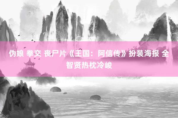 伪娘 拳交 丧尸片《王国：阿信传》扮装海报 全智贤热枕冷峻